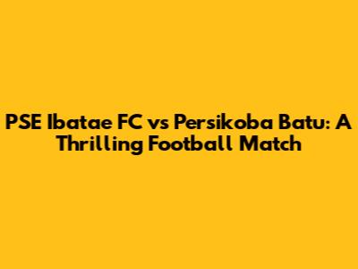 PSE Ibatae FC vs Persikoba Batu: A Thrilling Football Match