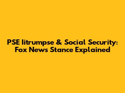 PSE Iitrumpse & Social Security: Fox News Stance Explained