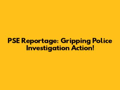 PSE Reportage: Gripping Police Investigation Action!