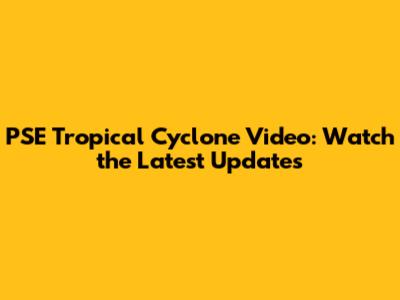 PSE Tropical Cyclone Video: Watch the Latest Updates