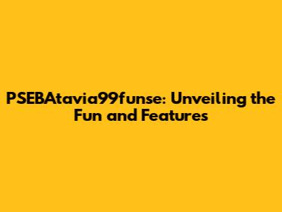 PSEBAtavia99funse: Unveiling the Fun and Features