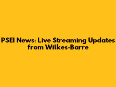PSEI News: Live Streaming Updates from Wilkes-Barre