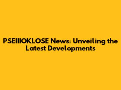 PSEIIIOKLOSE News: Unveiling the Latest Developments