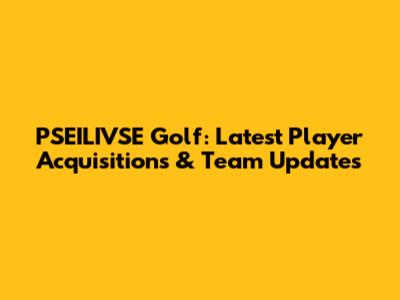 PSEILIVSE Golf: Latest Player Acquisitions & Team Updates