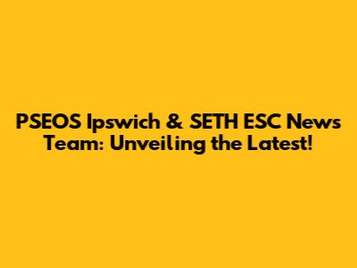 PSEOS Ipswich & SETH ESC News Team: Unveiling the Latest!