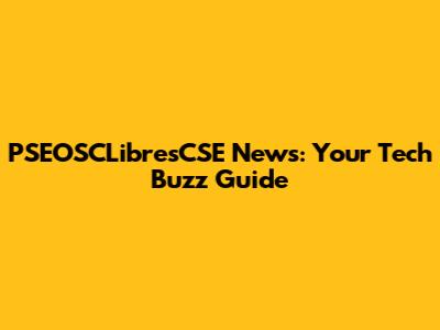 PSEOSCLibresCSE News: Your Tech Buzz Guide