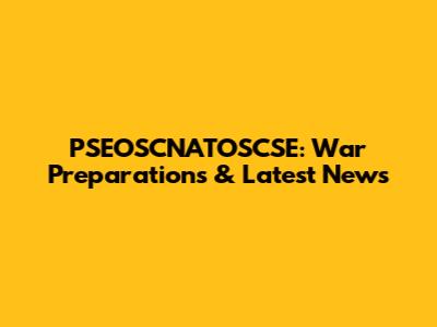 PSEOSCNATOSCSE: War Preparations & Latest News