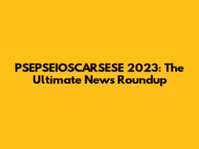 PSEPSEIOSCARSESE 2023: The Ultimate News Roundup