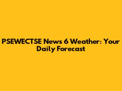 PSEWECTSE News 6 Weather: Your Daily Forecast
