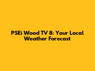 PSEi Wood TV 8: Your Local Weather Forecast
