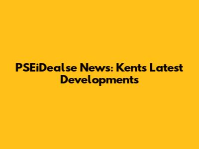 PSEiDealse News: Kent's Latest Developments