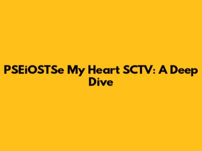 PSEiOSTSe My Heart SCTV: A Deep Dive