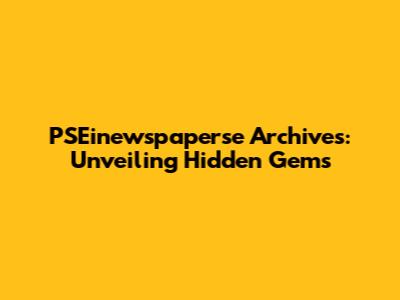 PSEinewspaperse Archives: Unveiling Hidden Gems