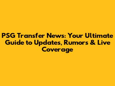 PSG Transfer News: Your Ultimate Guide to Updates, Rumors & Live Coverage