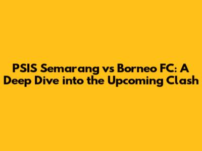 PSIS Semarang vs Borneo FC: A Deep Dive into the Upcoming Clash