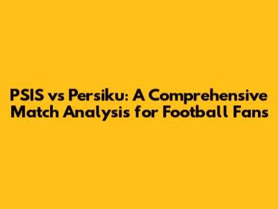 PSIS vs Persiku: A Comprehensive Match Analysis for Football Fans