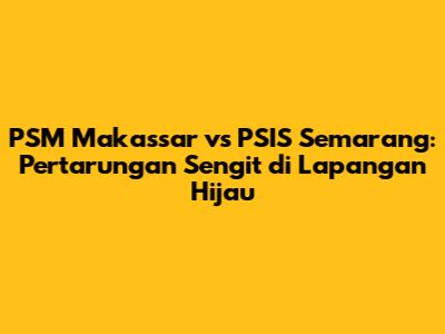 PSM Makassar vs PSIS Semarang: Pertarungan Sengit di Lapangan Hijau