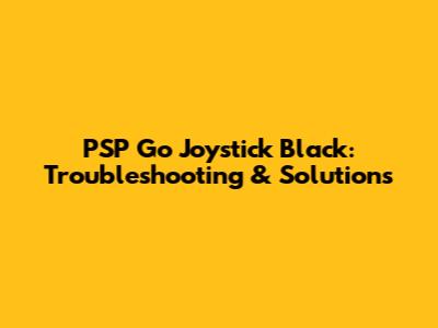 PSP Go Joystick Black: Troubleshooting & Solutions