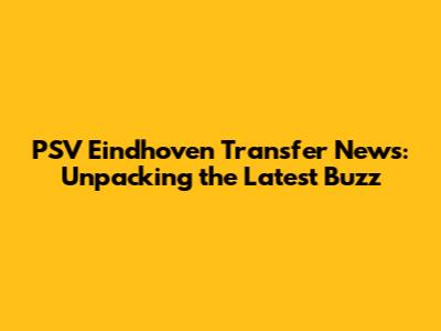 PSV Eindhoven Transfer News: Unpacking the Latest Buzz