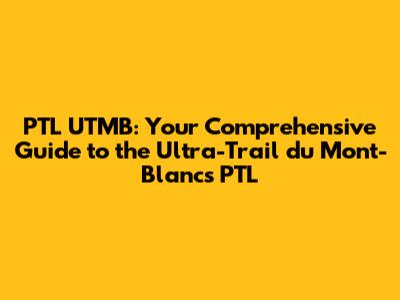 PTL UTMB: Your Comprehensive Guide to the Ultra-Trail du Mont-Blanc's PTL