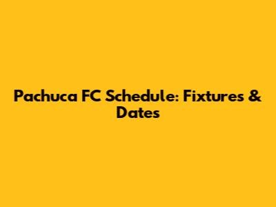 Pachuca FC Schedule: Fixtures & Dates