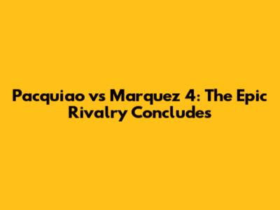 Pacquiao vs Marquez 4: The Epic Rivalry Concludes