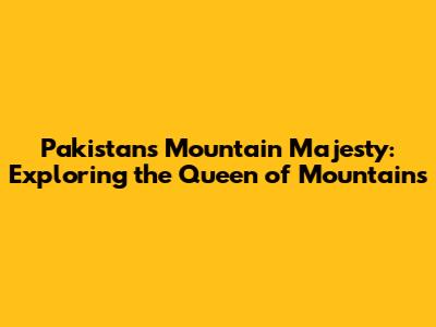 Pakistan's Mountain Majesty: Exploring the 'Queen of Mountains'
