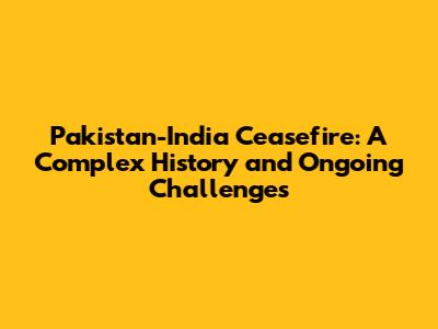 Pakistan-India Ceasefire: A Complex History and Ongoing Challenges