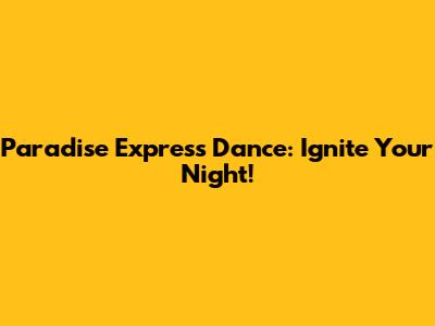 Paradise Express Dance: Ignite Your Night!