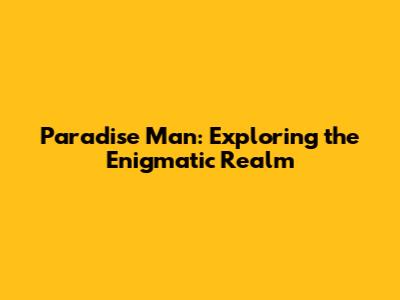 Paradise Man: Exploring the Enigmatic Realm