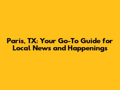 Paris, TX: Your Go-To Guide for Local News and Happenings