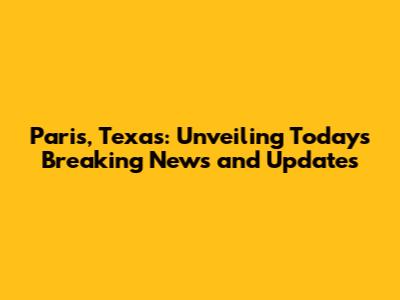 Paris, Texas: Unveiling Today's Breaking News and Updates