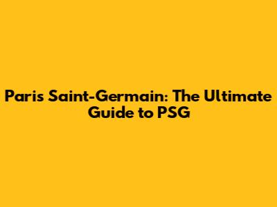 Paris Saint-Germain: The Ultimate Guide to PSG