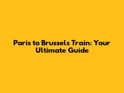 Paris to Brussels Train: Your Ultimate Guide