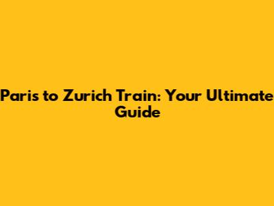 Paris to Zurich Train: Your Ultimate Guide