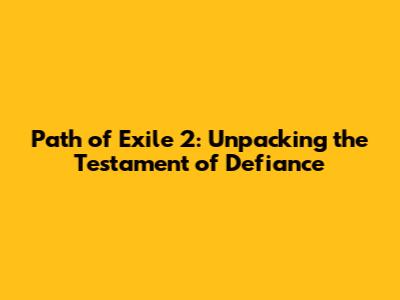 Path of Exile 2: Unpacking the Testament of Defiance