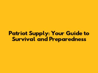 Patriot Supply: Your Guide to Survival and Preparedness