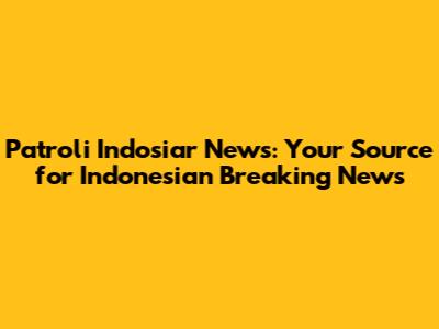 Patroli Indosiar News: Your Source for Indonesian Breaking News