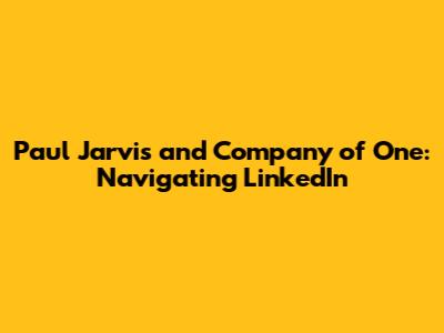 Paul Jarvis and Company of One: Navigating LinkedIn