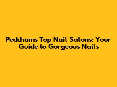 Peckham's Top Nail Salons: Your Guide to Gorgeous Nails