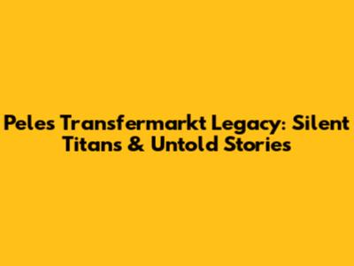 Pele's Transfermarkt Legacy: Silent Titans & Untold Stories