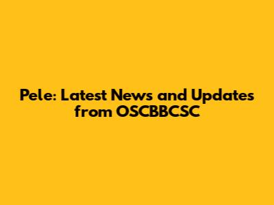 Pele: Latest News and Updates from OSCBBCSC