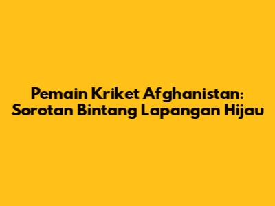 Pemain Kriket Afghanistan: Sorotan Bintang Lapangan Hijau