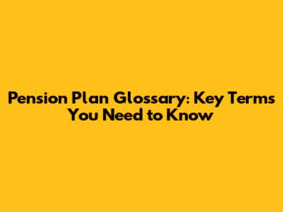 Pension Plan Glossary: Key Terms You Need to Know