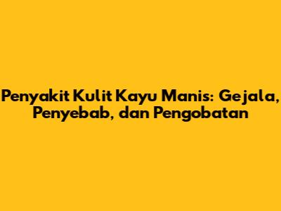 Penyakit Kulit Kayu Manis: Gejala, Penyebab, dan Pengobatan