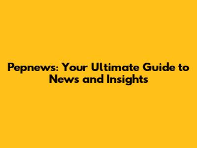 Pepnews: Your Ultimate Guide to News and Insights