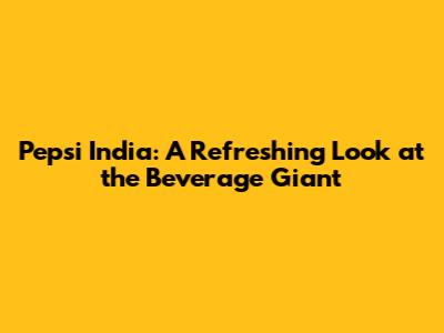 Pepsi India: A Refreshing Look at the Beverage Giant