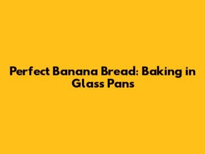 Perfect Banana Bread: Baking in Glass Pans