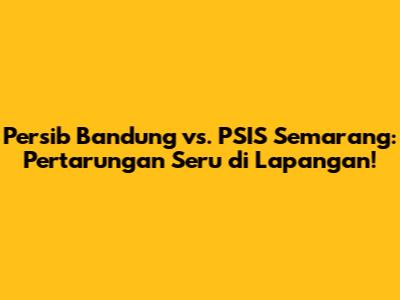 Persib Bandung vs. PSIS Semarang: Pertarungan Seru di Lapangan!