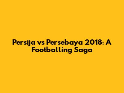 Persija vs Persebaya 2018: A Footballing Saga
